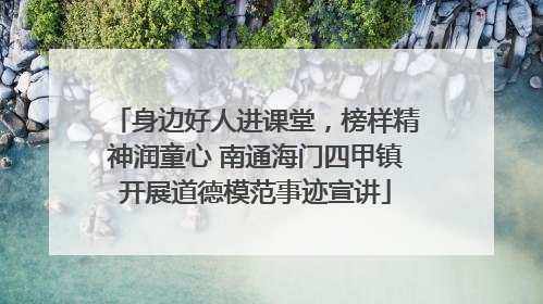 身边好人进课堂，榜样精神润童心 南通海门四甲镇开展道德模范事迹宣讲