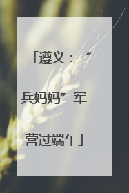 遵义：“兵妈妈”军营过端午