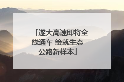 遂大高速即将全线通车 绘就生态公路新样本