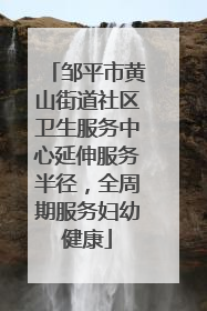 邹平市黄山街道社区卫生服务中心延伸服务半径，全周期服务妇幼健康