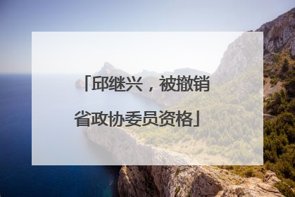 邱继兴，被撤销省政协委员资格