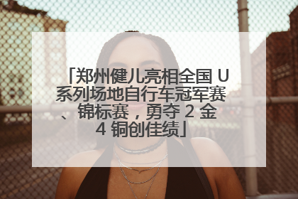 郑州健儿亮相全国 U 系列场地自行车冠军赛、锦标赛，勇夺 2 金 4 铜创佳绩
