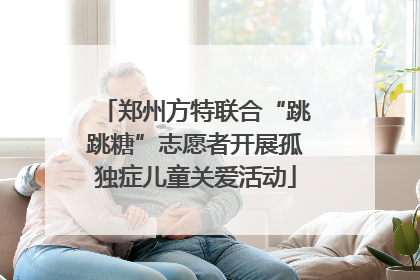 郑州方特联合“跳跳糖”志愿者开展孤独症儿童关爱活动