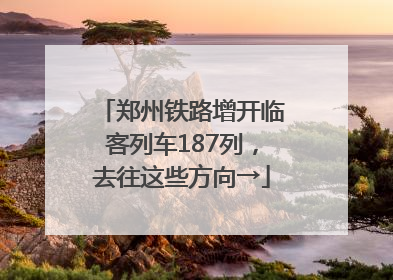 郑州铁路增开临客列车187列，去往这些方向→