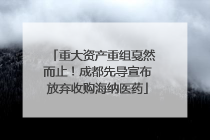 重大资产重组戛然而止！成都先导宣布放弃收购海纳医药