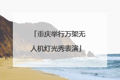 重庆举行万架无人机灯光秀表演