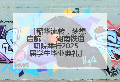 韶华流转，梦想启航——湖南铁道职院举行2025届学生毕业典礼