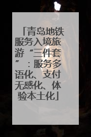 青岛地铁服务入境旅游“三件套”：服务多语化、支付无感化、体验本土化
