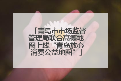 青岛市市场监督管理局联合高德地图上线“青岛放心消费公益地图”