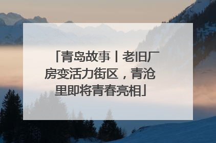 青岛故事丨老旧厂房变活力街区，青沧里即将青春亮相