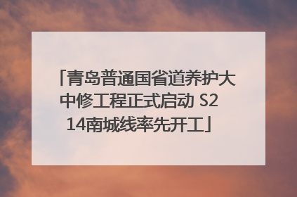 青岛普通国省道养护大中修工程正式启动 S214南城线率先开工