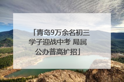 青岛9万余名初三学子迎战中考 局属公办普高扩招