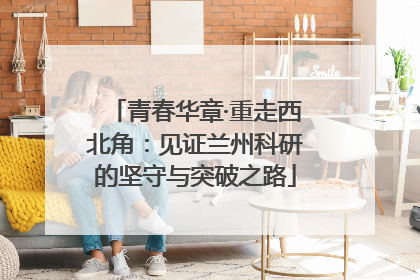 青春华章·重走西北角：见证兰州科研的坚守与突破之路