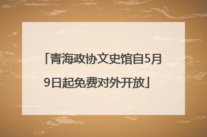 青海政协文史馆自5月9日起免费对外开放