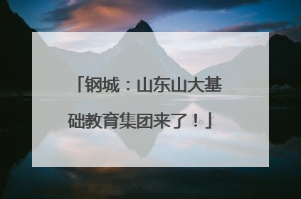 钢城：山东山大基础教育集团来了！