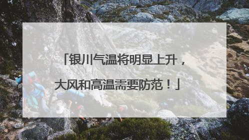 银川气温将明显上升，大风和高温需要防范！