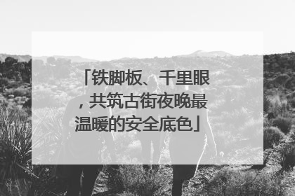 铁脚板、千里眼，共筑古街夜晚最温暖的安全底色