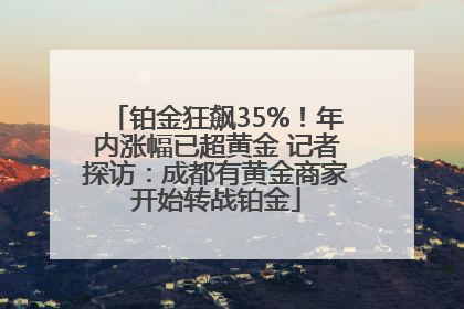 铂金狂飙35%！年内涨幅已超黄金 记者探访：成都有黄金商家开始转战铂金