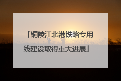 铜陵江北港铁路专用线建设取得重大进展