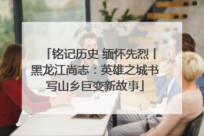 铭记历史 缅怀先烈丨黑龙江尚志：英雄之城书写山乡巨变新故事