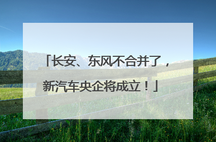 长安、东风不合并了，新汽车央企将成立！