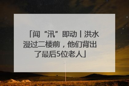 闻“汛”即动丨洪水漫过二楼前，他们背出了最后5位老人