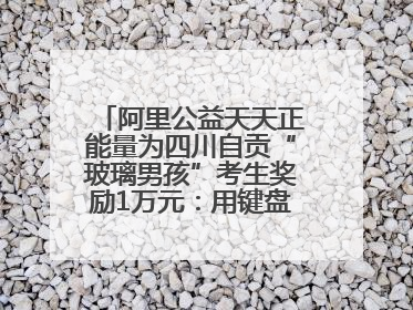阿里公益天天正能量为四川自贡“玻璃男孩”考生奖励1万元：用键盘继续书写不设限的人生