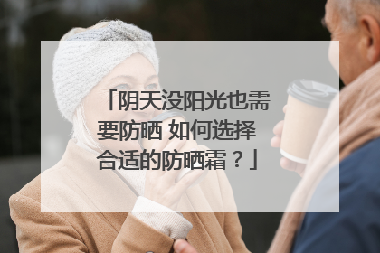 阴天没阳光也需要防晒 如何选择合适的防晒霜？