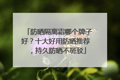 防晒隔离霜哪个牌子好？十大好用防晒推荐，持久防晒不斑驳