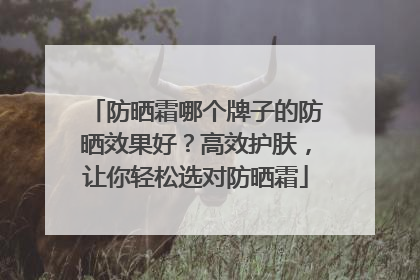 防晒霜哪个牌子的防晒效果好？高效护肤，让你轻松选对防晒霜