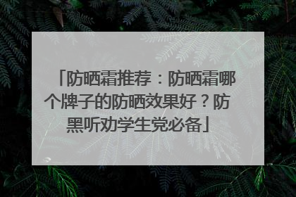 防晒霜推荐：防晒霜哪个牌子的防晒效果好？防黑听劝学生党必备