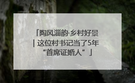 陶风淄韵·乡村好景｜这位村书记当了5年“首席证婚人”