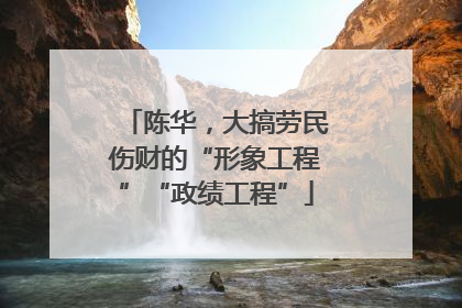 陈华，大搞劳民伤财的“形象工程”“政绩工程”