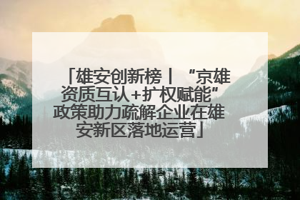 雄安创新榜丨“京雄资质互认+扩权赋能”政策助力疏解企业在雄安新区落地运营