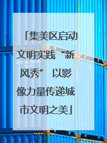 集美区启动文明实践“新风秀” 以影像力量传递城市文明之美
