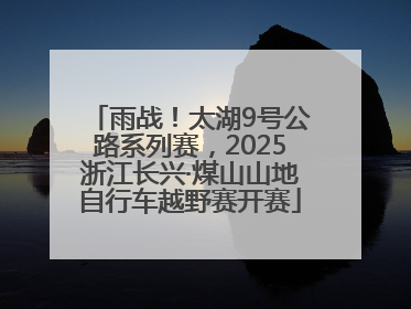 雨战！太湖9号公路系列赛，2025浙江长兴·煤山山地自行车越野赛开赛