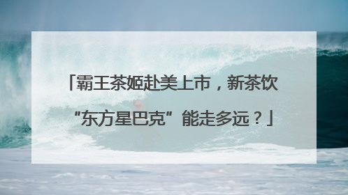 霸王茶姬赴美上市，新茶饮“东方星巴克”能走多远？