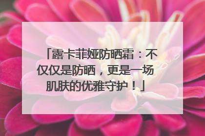 露卡菲娅防晒霜：不仅仅是防晒，更是一场肌肤的优雅守护！