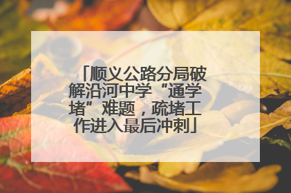 顺义公路分局破解沿河中学“通学堵”难题，疏堵工作进入最后冲刺