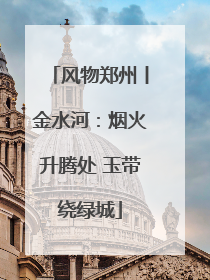 风物郑州丨金水河：烟火升腾处 玉带绕绿城