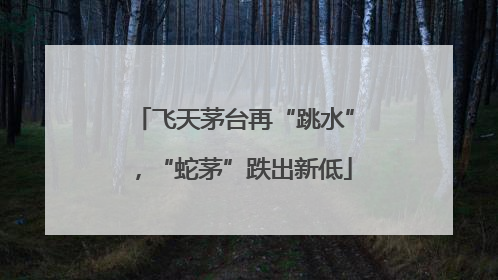 飞天茅台再“跳水”，“蛇茅”跌出新低