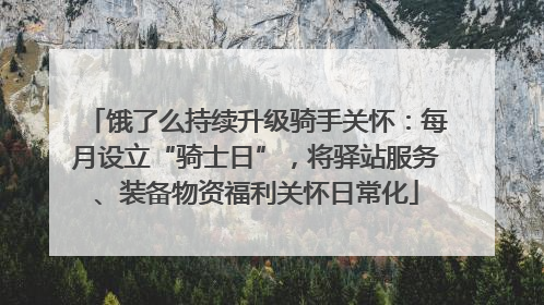饿了么持续升级骑手关怀：每月设立“骑士日”，将驿站服务、装备物资福利关怀日常化