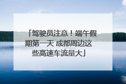 驾驶员注意！端午假期第一天 成都周边这些高速车流量大