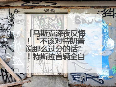 马斯克深夜反悔！“不该对特朗普说那么过分的话”！特斯拉首辆全自动驾驶汽车将交付，马斯克：将从生产线直接开向车主家中！公司股价大涨