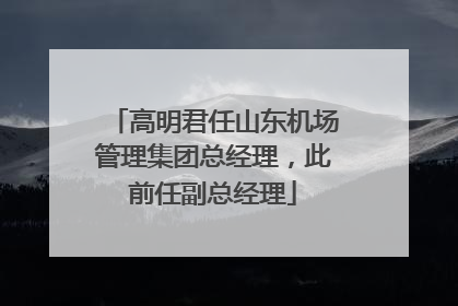高明君任山东机场管理集团总经理，此前任副总经理