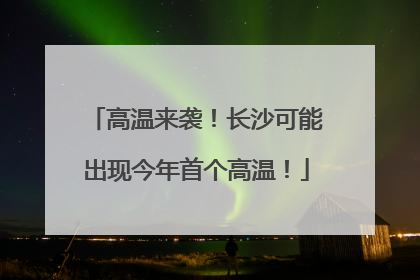 高温来袭！长沙可能出现今年首个高温！