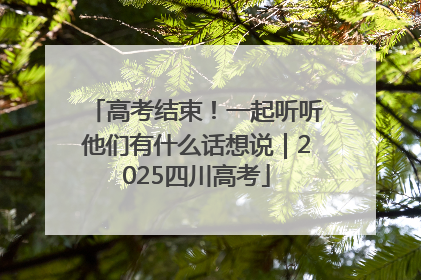 高考结束！一起听听他们有什么话想说｜2025四川高考