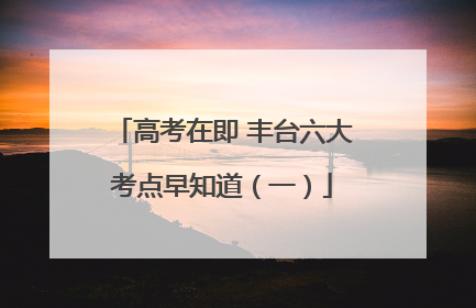 高考在即 丰台六大考点早知道（一）