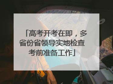 高考开考在即，多省份省领导实地检查考前准备工作