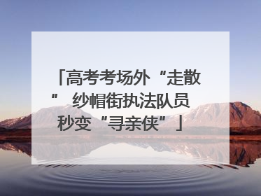 高考考场外“走散” 纱帽街执法队员秒变“寻亲侠”